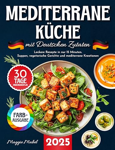 Mediterrane Küche mit Deutschen Zutaten: Leckere Rezepte in nur 15 Minuten. Suppen, Vegetarische Gerichte und Mediterrane Kreationen mit 30-Tage-Ernährungsplan und Nährwertangaben.