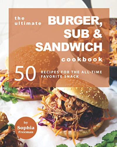 The Ultimate Burger, Sub & Sandwich Cookbook: 50 Recipes for the All-Time Favorite Snack