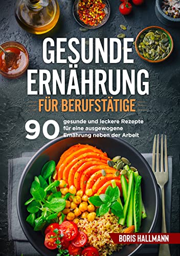 Gesunde Ernährung für Berufstätige: 90 gesunde und leckere Rezepte für eine ausgewogene Ernährung neben der Arbeit