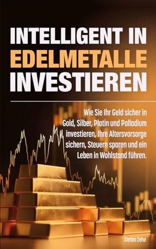 Intelligent in Edelmetalle investieren: Wie Sie Ihr Geld sicher in Gold, Silber, Platin und Palladium investieren, Ihre Altersvorsorge sichern, Steuern sparen und ein Leben in Wohlstand führen.