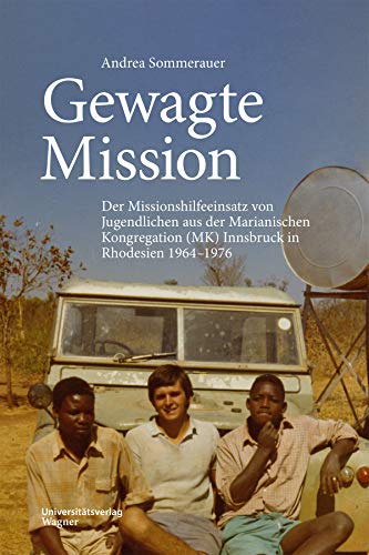 Gewagte Mission: Der Missionshilfeeinsatz von Jugendlichen aus der Marianischen Kongregation (MK) Innsbruck in Rhodesien 1964–1976 (Veröffentlichungen des Innsbrucker Stadtarchivs, Neue Folge)