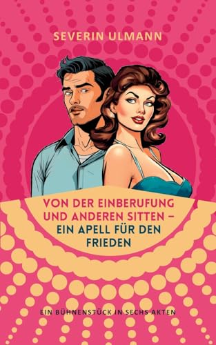 Von der Einberufung und anderen Sitten - Ein Appell für den Frieden: Ein Bühnenstück in sechs Akten