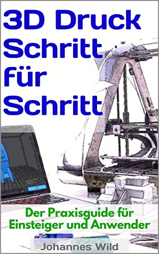 3D-Druck Schritt für Schritt: Der Praxisguide für Einsteiger und Anwender (3D-Druck | Einführung, Problembehandlung & Ideen 1)