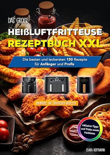 Das große Heißluftfritteuse Rezeptbuch XXL: Die besten und leckersten 150 Rezepte für Anfänger und Profis - Inklusive Tipps und Tricks sowie Farbfotos