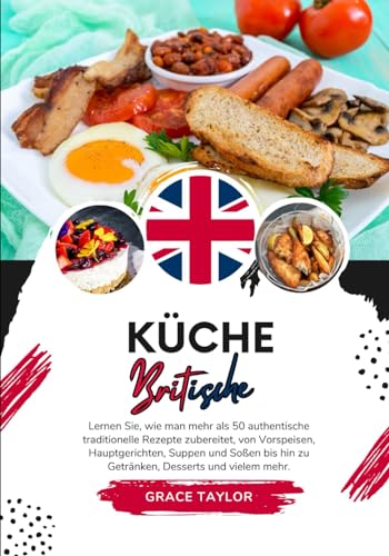 Küche Britische: Lernen sie, wie man mehr als 50 Authentische Traditionelle Rezepte Zubereitet, von Vorspeisen, Hauptgerichten, Suppen und Soßen bis ... mehr (Weltgeschmack: Eine kulinarische Reise)