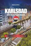KARLSBAD REISEFÜHRER 2025: Thermalquellen, Übernachtungsmöglichkeiten, kulturelle Sehenswürdigkeiten, Kurtraditionen und malerische Tagesrouten in der ... Wellnessstadt der Tschechischen Republik