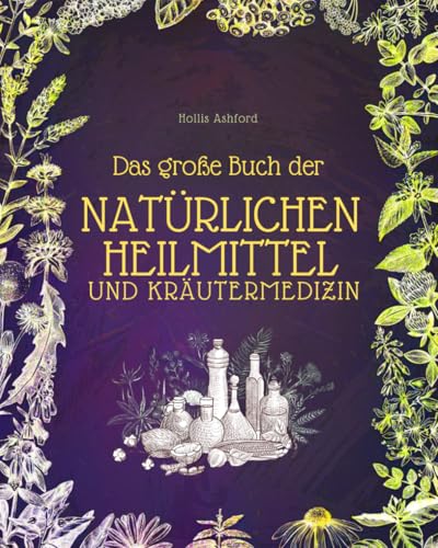 Das große Buch der natürlichen Heilmittel und Kräutermedizin: Heilkräuter, Tinkturen und kraftvolle Schritt-für-Schritt-Rezepte, um die Heilkraft der Natur zu entfesseln