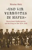»Und wir verrosten im Hafen«: Deutschland, Großbritannien und der Krieg zur See 1914 - 1918 – Mit zahlreichen s/w-Abbildungen
