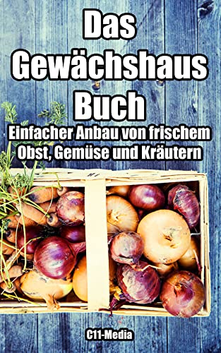 Das Gewächshaus-Buch - Einfacher Anbau von frischem Obst, Gemüse und Kräutern: Von der Planung bis zur Ernte: Alles, was Sie wissen müssen, um erfolgreich im Gewächshaus zu gärtnern