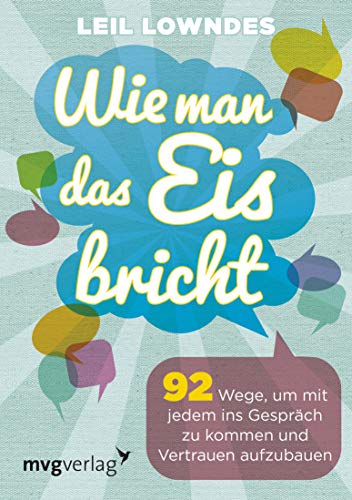 Wie man das Eis bricht: 92 Wege, um mit jedem ins Gespräch zu kommen und Vertrauen aufzubauen