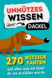 Unnützes Wissen über Dackel - 270 witzige Fakten und alles was ein Hund dir nie erzählen würde.