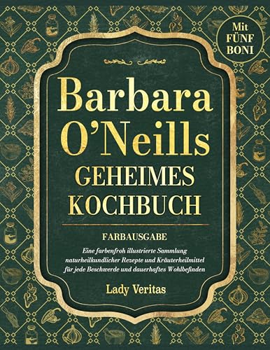 Barbara O’Neills geheimes Kochbuch: Eine farbenfroh illustrierte Sammlung von naturheilkundlichen Rezepten und Kräuterheilmitteln für jede Beschwerde und dauerhaftes Wohlbefinden