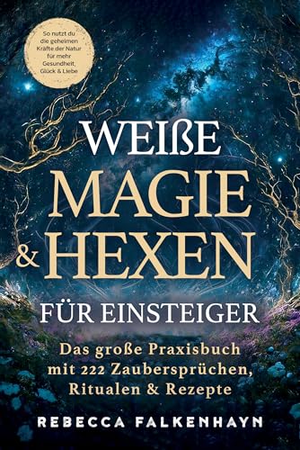 Weiße Magie & Hexen für Einsteiger: Das große Praxisbuch mit 222 Zaubersprüchen, Ritualen & Rezepten für den Alltag. So nutzt du die geheimen Kräfte der Natur für mehr Gesundheit, Glück & Liebe