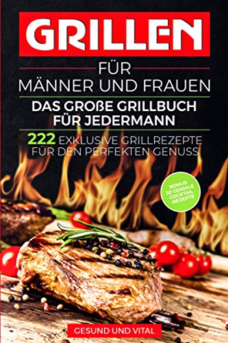 Grillen für Männer und Frauen - das große Grillbuch für Jedermann: 222 exklusive Grillrezepte für den perfekten Genuss - BONUS: 30 geniale Cocktail Rezepte für den besonderen Grillabend