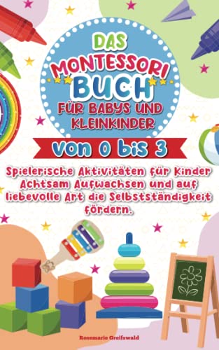 Das Montessori Buch für Babys und Kleinkinder von 0 bis 3: Spielerische Aktivitäten für Kinder - Achtsam Aufwachsen und auf liebevolle Art die Selbstständigkeit fördern.