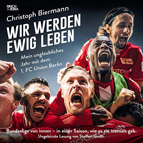 Wir werden ewig leben - Mein unglaubliches Jahr mit dem 1. FC Union Berlin: Bundesliga von innen - in einer Saison, wie es sie niemals gab