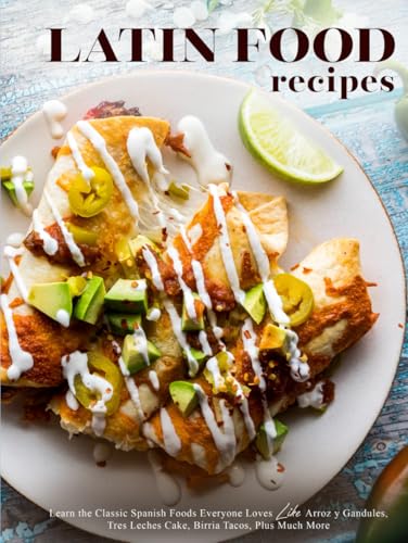 Latin Food Recipes: Learn Classic Spanish Foods Everyone Loves Like Arroz y Gandules, Tres Leches Cake, Birria Tacos, Plus Much More