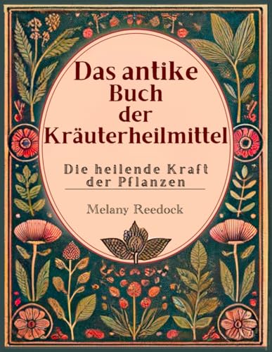 Das antike Buch der Kräuterheilmittel: Die heilende Kraft der Pflanzen, Hunderte von Kräutern, 600+ Heilmittel, 450+ Rezepte für Tees, Elixiere, Balsame, Tinkturen und vieles mehr