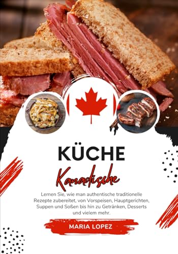 Küche Kanadische: Lernen sie, wie man Authentische Traditionelle Rezepte Zubereitet, von Vorspeisen, Hauptgerichten, Suppen und Soßen bis hin zu ... mehr (Weltgeschmack: Eine kulinarische Reise)