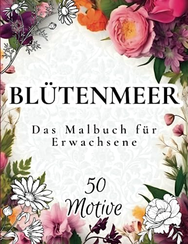 Blütenmeer - Das Malbuch für Erwachsene: Blumen Ausmalbuch mit 50 bezaubernden Motiven zur Förderung von Entspannung und Kreativität