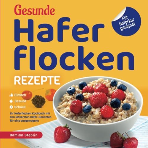 Gesunde Haferflocken Rezepte – Einfach | Gesund | Schnell: Das Haferflocken Kochbuch mit den leckersten Hafer-Gerichten für eine ausgewogene Ernährung | Für Haferkur geeignet