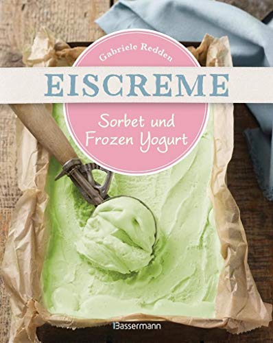 Eiscreme, Sorbet & Frozen Yogurt: Die besten Rezepte mit und ohne Eismaschine. Fruchteis, Milcheis. Auch laktosefrei.