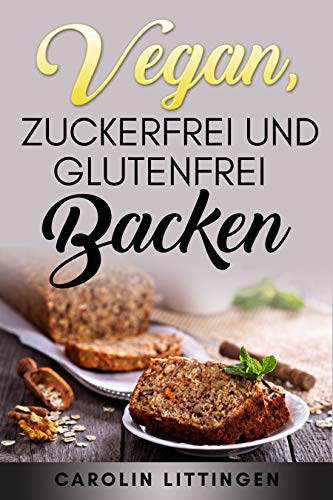 Vegan, zuckerfrei und glutenfrei Backen: Über 60 einfache und gesunde Rezepte