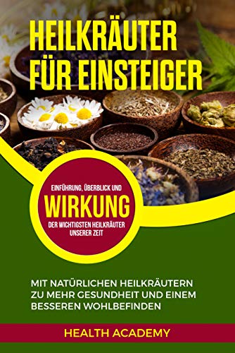 Heilkräuter für Einsteiger: Mit natürlichen Heilkräutern zu mehr Gesundheit und einem besseren Wohlbefinden. Einführung, Überblick und Wirkung der wichtigsten Heilkräuter unserer Zeit.