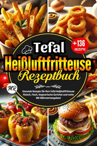 Tefal Heißluftfritteuse Rezeptbuch: Über 136 Gesunde Rezepte für Ihre Tefal Heißluftfritteuse.Fleisch, Fisch, Vegetarische Gerichte und mehr – Mit Nährwertangaben!