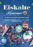 Eiskalte Kreationen: Die besten Eis Rezepte für jede Saison - Rezepte für die Eismaschine zum Selbermachen | Inkl. Parfaits & Sorbets