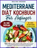 MEDITERRANE DIÄT KOCHBUCH FÜR ANFÄNGER: Über 100 gesunde, schnelle und leckere Rezepte sowie ein 28-Tage-Ernährungsplan für einen ausgewogenen Lebensstil, ohne auf Geschmack zu verzichten