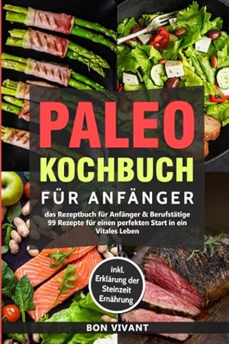 Paleo Kochbuch für Anfänger-Das Rezeptbuch für Anfänger & Berufstätige-99 Rezepte für einen perfekten Start in ein Vitales Leben inkl. Erklärung der Steinzeit Ernährung