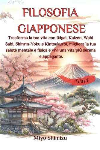 Filosofia Giapponese 5 in 1: Trasforma la tua vita con Ikigai, Kaizen, Wabi Sabi, Shinrin-Yoku e Kintsukuroi, migliora la tua salute mentale e fisica e vivi una vita più serena e appagante.