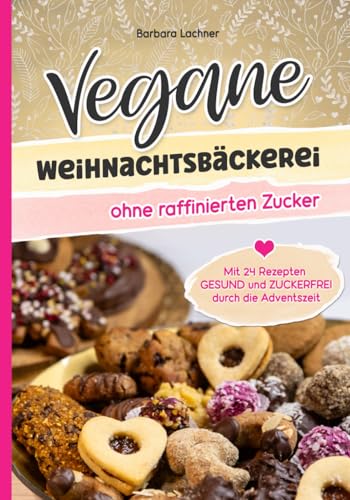 Vegane Weihnachtsbäckerei ohne raffinierten Zucker: Mit 24 Rezepten GESUND und ZUCKERFREI durch die Adventszeit