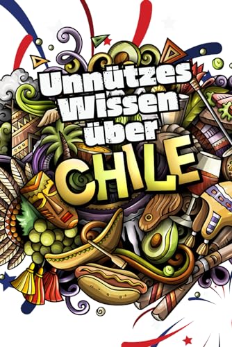 Unnützes Wissen über Chile: Erstaunliche Fakten rund um Kunst Kultur, Wirtschaft und Geschichte Chiles