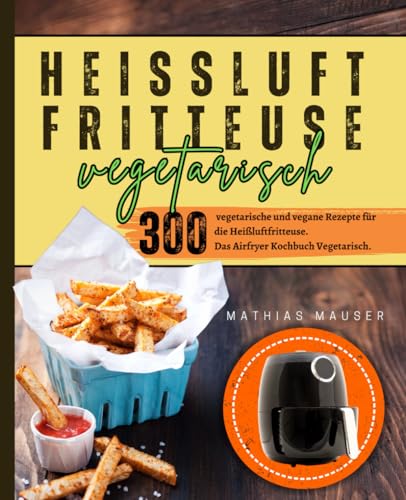 Heißluftfritteuse Vegetarisch: 300 vegetarische und vegane Rezepte für die Heißluftfritteuse. Das Airfryer Kochbuch Vegetarisch.