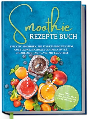 Smoothie Rezepte Buch: Effektiv Abnehmen, ein starkes Immunsystem, gute Laune, maximale Gehirnaktivität, strahlende Haut u.v.m. mit Smoothies - inkl. Detox, Low Carb & entzündungshemmenden Smoothies
