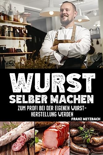 Wurst selber machen: Zum Profi bei der eigenen Wurstherstellung werden - Wie Sie ganz einfach und mit erstklassigen Tipps & Tricks Wursten, Räuchern und Pökeln mit BONUS