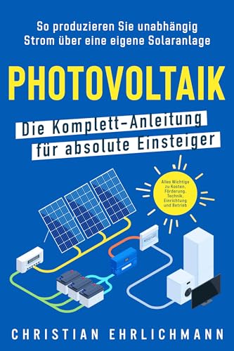 Photovoltaik – Die Komplett-Anleitung für absolute Einsteiger: So produzieren Sie unabhängig Strom über eine eigene Solaranlage. Alles Wichtige zu Kosten, Einrichtung und Betrieb
