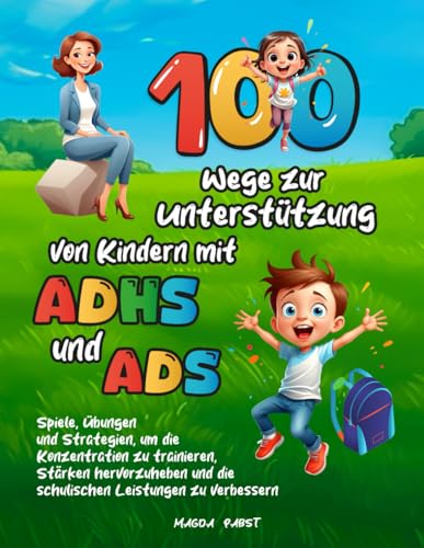 100 Wege zur Unterstützung von Kindern mit ADHS und ADS: Spiele, Übungen und Strategien, um die Konzentration zu trainieren, Stärken hervorzuheben und die schulischen Leistungen zu verbessern