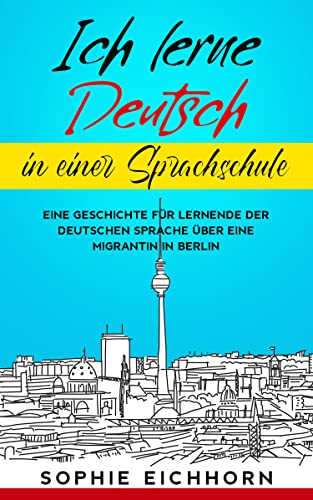 Ich lerne Deutsch in einer Sprachschule: Eine Geschichte für Lernende der deutschen Sprache über eine Migrantin in Berlin (Deutsch verstehen: Geschichten aus dem Alltag 2)