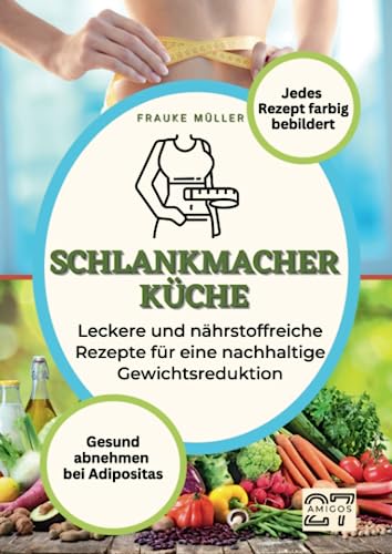 Schlankmacher-Küche: Gesund abnehmen bei Adipositas. Leckere und nährstoffreiche Rezepte für eine nachhaltige Gewichtsreduktion. Mit Schritt-für-Schritt-Anleitung. Jedes Rezept farbig bebildert