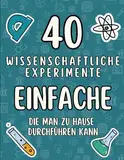 40 einfache wissenschaftliche Experimente, die man zu Hause durchführen kann: Schnelle und einfache Experimente für zu Hause - Für kleine Wissenschaftler