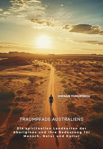 Traumpfade Australiens: Die spirituellen Landkarten der Aborigines und ihre Bedeutung für Mensch, Natur und Kultur