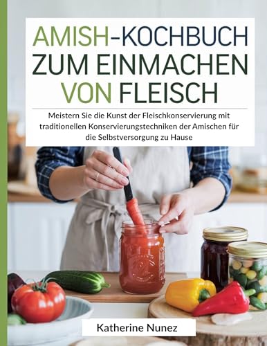 Amish-Kochbuch zum Einmachen von Fleisch: Meistern Sie die Kunst der Fleischkonservierung mit traditionellen Konservierungstechniken der Amischen für die Selbstversorgung zu Hause