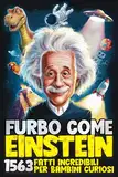 FURBO COME EINSTEIN! 1563 Fatti Incredibili per Bambini Curiosi: Un mix di storia, scienza, animali, spazio e sorprese incredibili: tutto quello che non sapevi di voler sapere! | 7-13 Anni