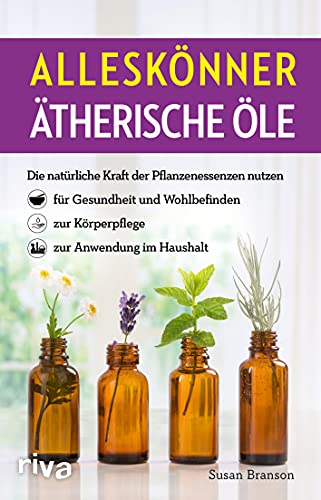 Alleskönner ätherische Öle: Die natürliche Kraft der Pflanzenessenzen nutzen – für Gesundheit und Wohlbefinden, zur Körperpflege, zur Anwendung im Haushalt