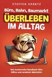 Büro, Bahn, Baumarkt – Überleben im Alltag: Das humorvolle Handbuch fürs Office und anderen Wahnsinn | Perfektes lustiges Geschenk für Kollegen, Freunde, Verwandte