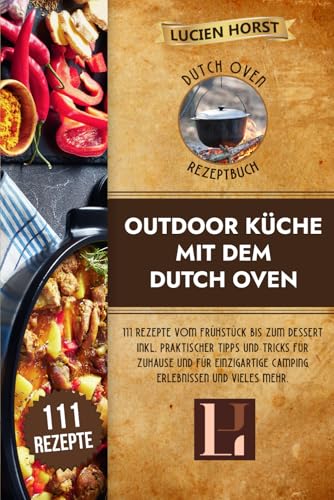 Outdoor Küche mit dem Dutch Oven: 111 Rezepte vom Frühstück bis zum Dessert inkl. praktischer Tipps und Tricks für zuhause und für einzigartige Camping Erlebnissen und vieles mehr