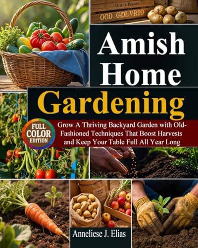 Amish Home Gardening: Grow A Thriving Backyard Garden with Old-Fashioned Techniques That Boost Harvests and Keep Your Table Full All Year Long